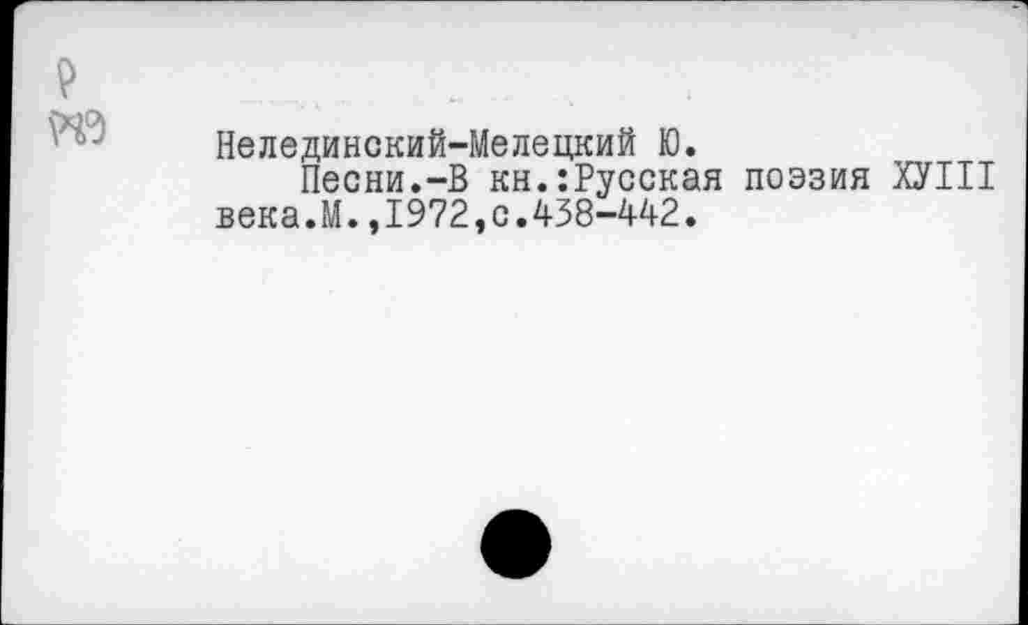 ﻿Нелединский-Мелецкий Ю.
Песни.-В кн.:Русская поэзия ХУ1П века.М.,1972,0.438-442.